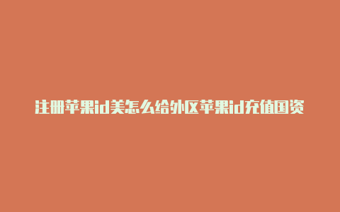 注册苹果id美怎么给外区苹果id充值国资料