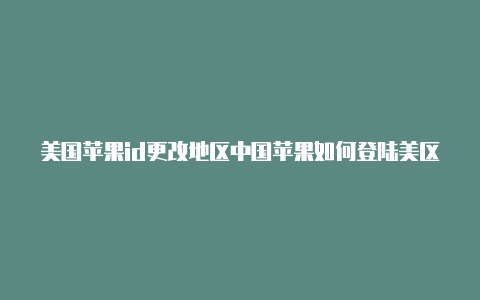 美国苹果id更改地区中国苹果如何登陆美区id