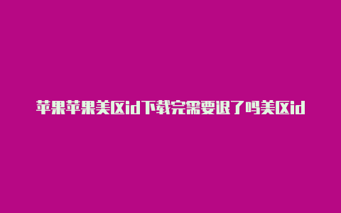 苹果苹果美区id下载完需要退了吗美区id都有哪些软件