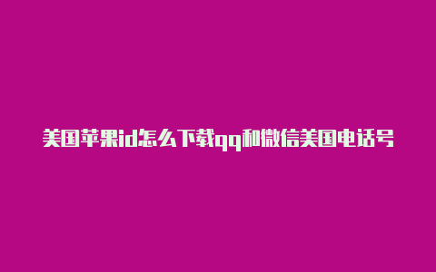 美国苹果id怎么下载qq和微信美国电话号码注册苹果id