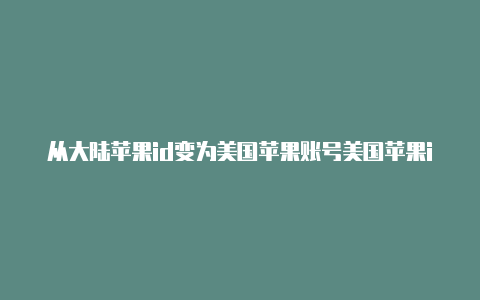 从大陆苹果id变为美国苹果账号美国苹果id手机号码怎么弄