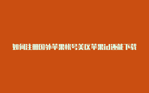 如何注册国外苹果帐号美区苹果id还能下载海岛奇兵吗