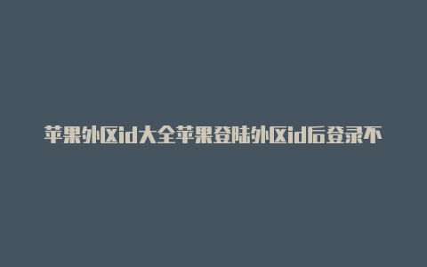 苹果外区id大全苹果登陆外区id后登录不上国区