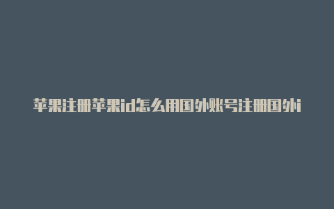 苹果注册苹果id怎么用国外账号注册国外id需要什么