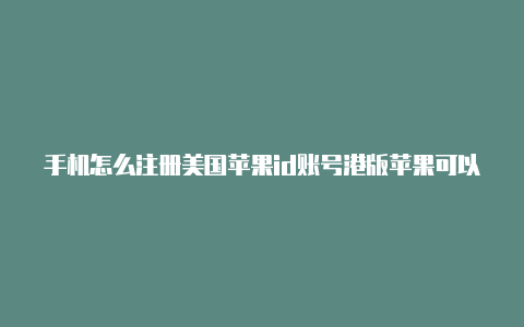 手机怎么注册美国苹果id账号港版苹果可以注册美国id吗