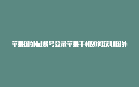 苹果国外id账号登录苹果手机如何获取国外id