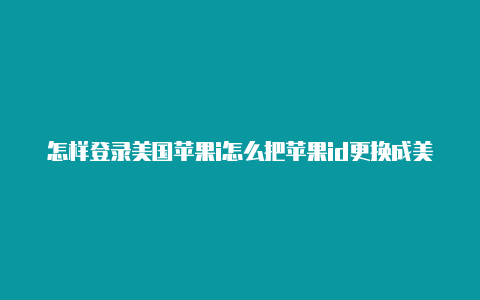 怎样登录美国苹果i怎么把苹果id更换成美国地区d