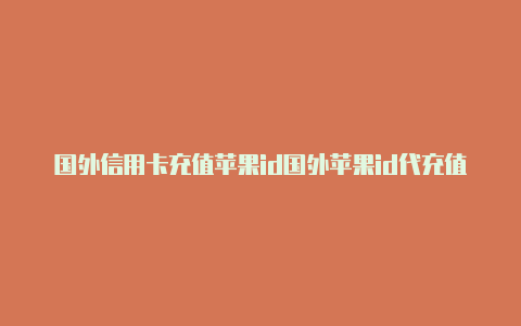 国外信用卡充值苹果id国外苹果id代充值挣钱靠谱吗