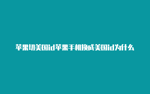 苹果切美国id苹果手机换成美国id为什么登不上