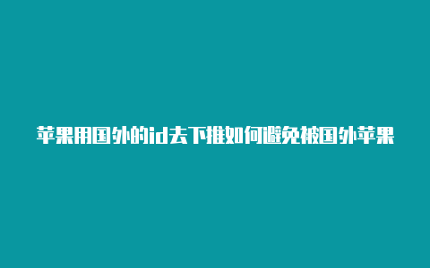 苹果用国外的id去下推如何避免被国外苹果id封号特