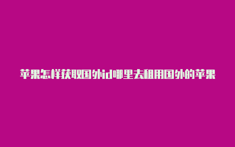 苹果怎样获取国外id哪里去租用国外的苹果id