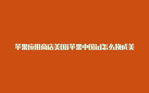 苹果应用商店美国i苹果中国id怎么换成美国idd怎么填写