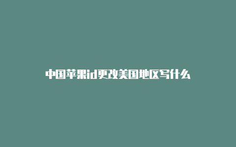 中国苹果id更改美国地区写什么