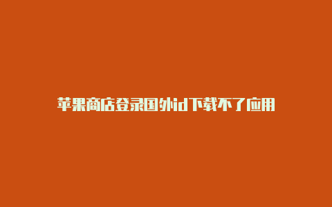 苹果商店登录国外id下载不了应用