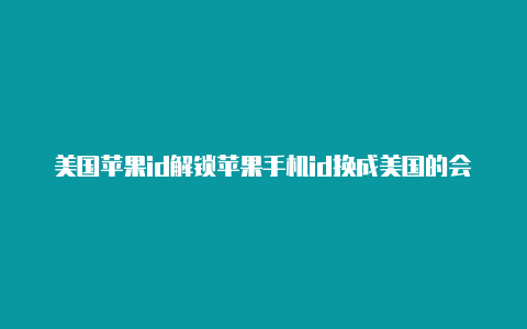 美国苹果id解锁苹果手机id换成美国的会有什么影响?