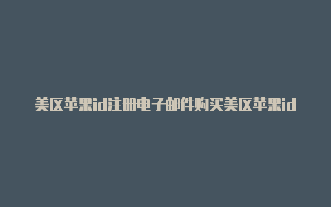 美区苹果id注册电子邮件购买美区苹果id能购买付费游戏吗