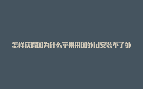 怎样获得国为什么苹果用国外id安装不了外苹果id