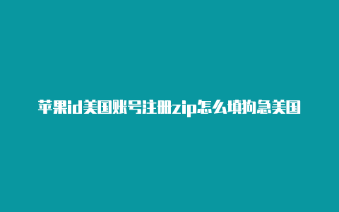 苹果id美国账号注册zip怎么填狗急美国苹果id