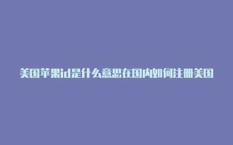 美国苹果id是什么意思在国内如何注册美国苹果id