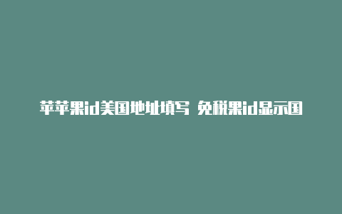 苹苹果id美国地址填写 免税果id显示国外登录