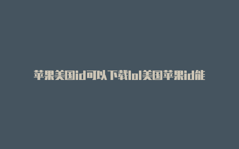 苹果美国id可以下载lol美国苹果id能下什么游戏