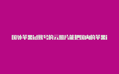 国外苹果id账号的云照片能把国内的苹果id改成国外的吗