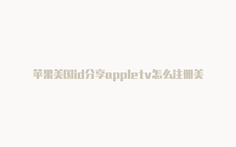 苹果美国id分享appletv怎么注册美国苹果id