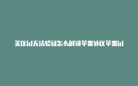 美区id无法验证怎么解锁苹果外区苹果id怎么购买