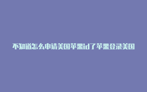 不知道怎么申请美国苹果id了苹果登录美国id会锁吗