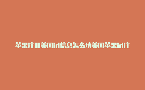 苹果注册美国id信息怎么填美国苹果id注册支付方式