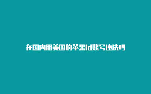 在国内用美国的苹果id账号违法吗