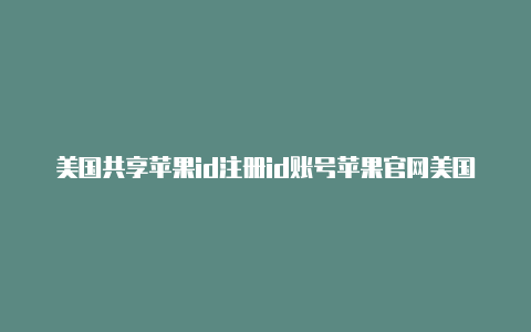 美国共享苹果id注册id账号苹果官网美国