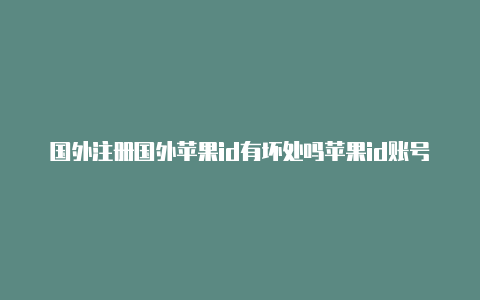 国外注册国外苹果id有坏处吗苹果id账号西部世界