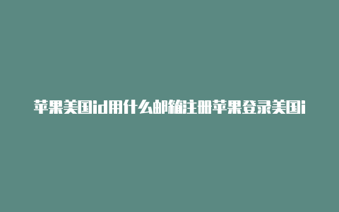 苹果美国id用什么邮箱注册苹果登录美国id是英文吗