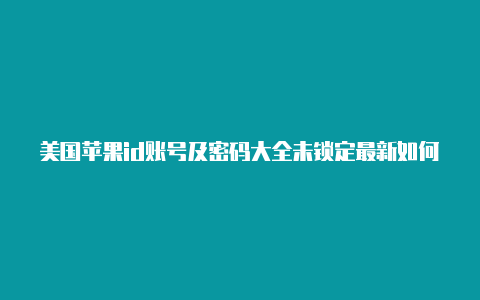 美国苹果id账号及密码大全未锁定最新如何设置美国苹果id