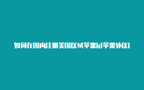 如何在国内注册美国区域苹果id苹果外区id地址