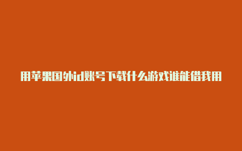 用苹果国外id账号下载什么游戏谁能借我用用国外的苹果id账号