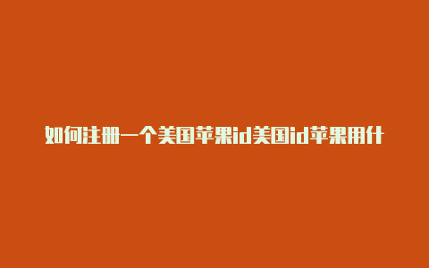 如何注册一个美国苹果id美国id苹果用什么邮箱注册好