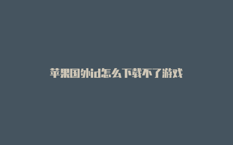 苹果国外id怎么下载不了游戏