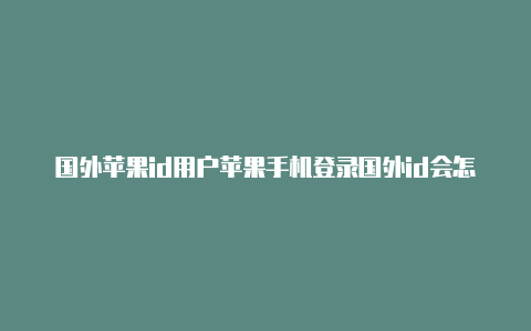 国外苹果id用户苹果手机登录国外id会怎么样