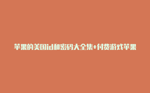 苹果的美国id和密码大全集+付费游戏苹果手机怎么把中国id换成美国id