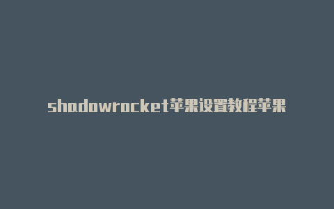 shadowrocket苹果设置教程苹果小火箭无法连接