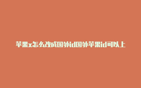 苹果x怎么改成国外id国外苹果id可以上外网吗