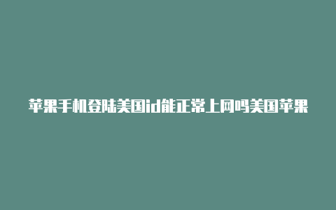 苹果手机登陆美国id能正常上网吗美国苹果id账号余额怎么清除