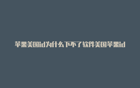 苹果美国id为什么下不了软件美国苹果id充值国服游戏