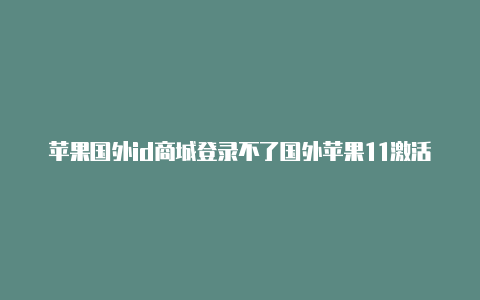 苹果国外id商城登录不了国外苹果11激活锁id解锁教程视频