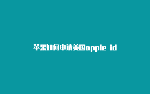 苹果如何申请美国apple id