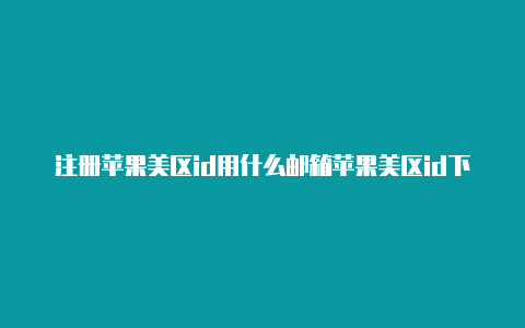 注册苹果美区id用什么邮箱苹果美区id下载完返回中文