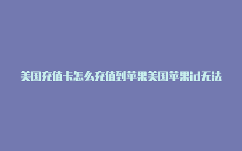 美国充值卡怎么充值到苹果美国苹果id无法添加付款方式id