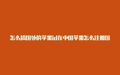 怎么搞国外的苹果id在中国苹果怎么注册国外id